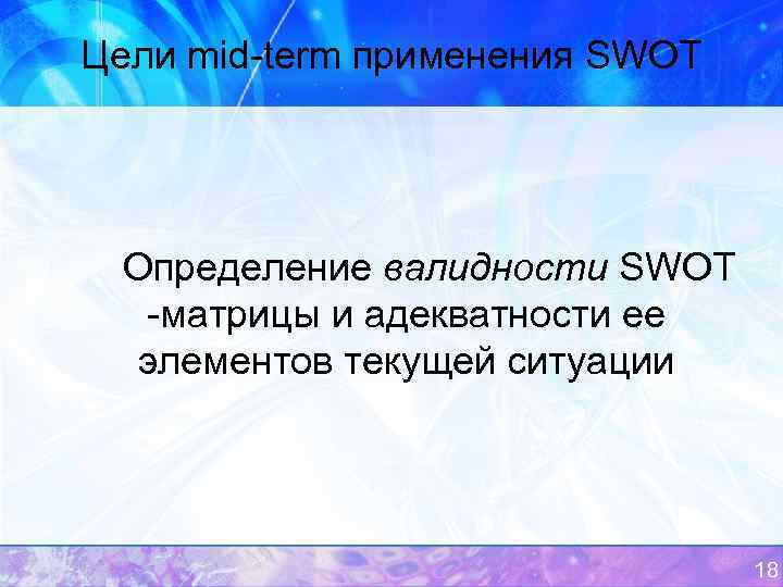 Цели mid-term применения SWOT Определение валидности SWOT -матрицы и адекватности ее элементов текущей ситуации