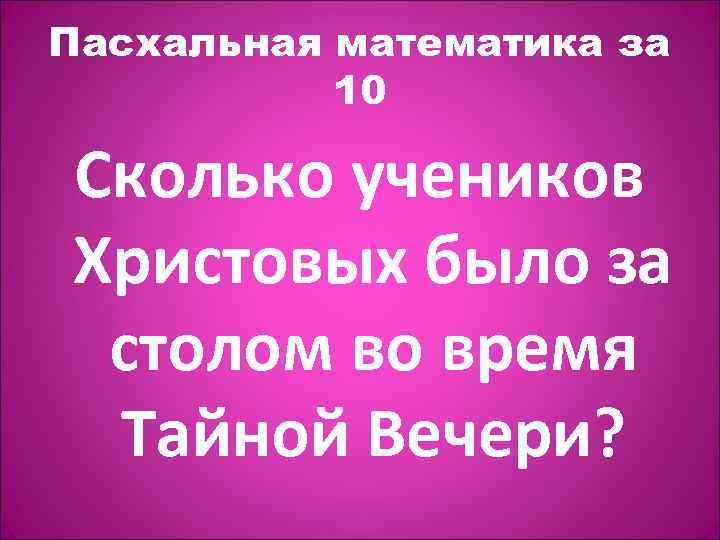 Пасхальная математика за 10 Сколько учеников Христовых было за столом во время Тайной Вечери?