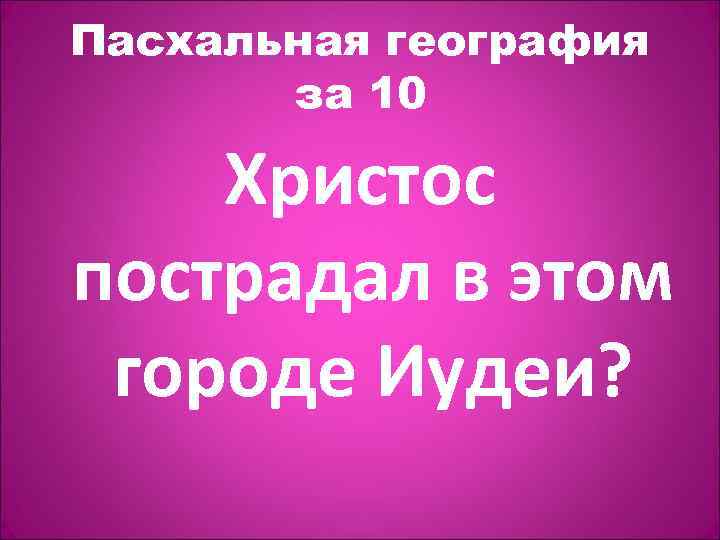 Пасхальная география за 10 Христос пострадал в этом городе Иудеи? 