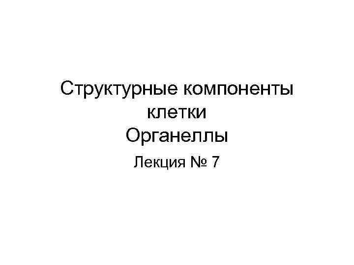 Структурные компоненты клетки Органеллы Лекция № 7 