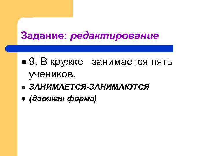 Задание: редактирование l 9. В кружке занимается пять учеников. l l ЗАНИМАЕТСЯ-ЗАНИМАЮТСЯ (двоякая форма)