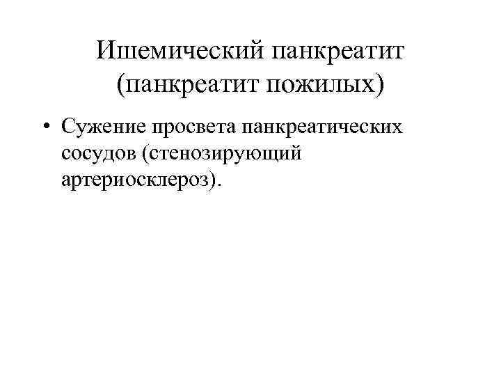 Ишемический панкреатит (панкреатит пожилых) • Сужение просвета панкреатических сосудов (стенозирующий артериосклероз). 