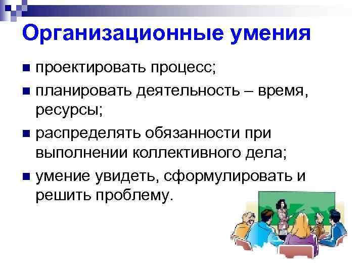 Организационные умения проектировать процесс; n планировать деятельность – время, ресурсы; n распределять обязанности при