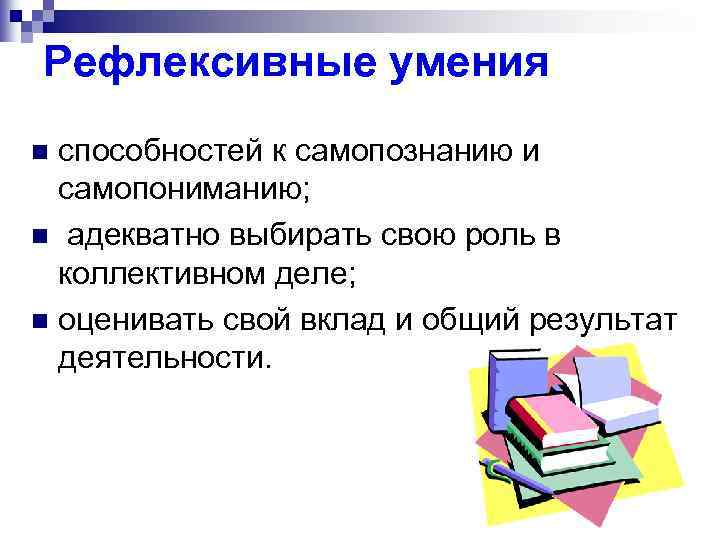 Рефлексивные умения способностей к самопознанию и самопониманию; n адекватно выбирать свою роль в коллективном