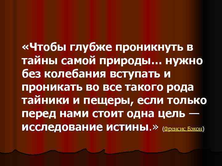  «Чтобы глубже проникнуть в тайны самой природы… нужно без колебания вступать и проникать