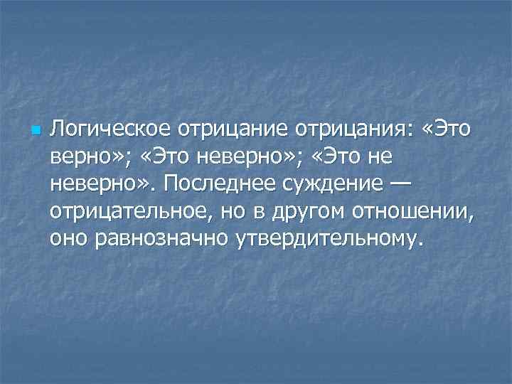 n Логическое отрицания: «Это верно» ; «Это не неверно» . Последнее суждение — отрицательное,