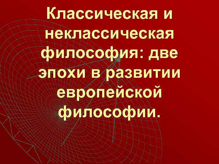 Классическая и неклассическая философия: две эпохи в развитии европейской философии. 