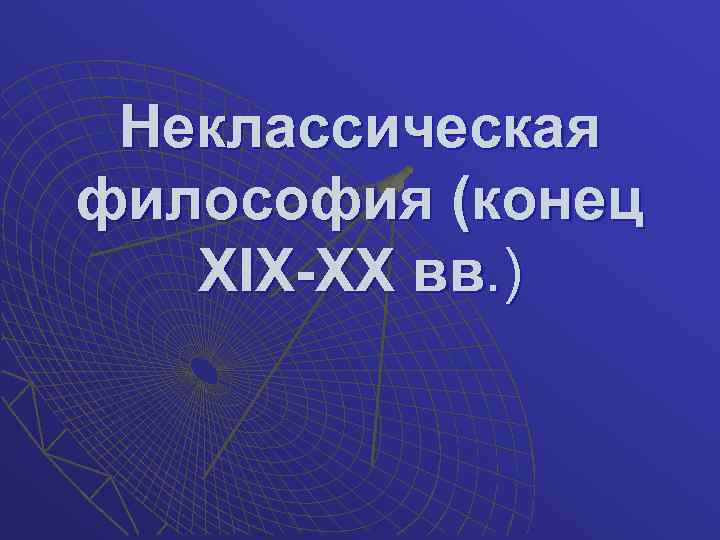 Неклассическая философия (конец XIX-XX вв. ) 
