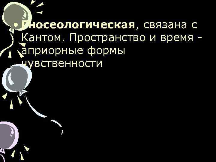  • Гносеологическая, связана с Кантом. Пространство и время априорные формы чувственности 
