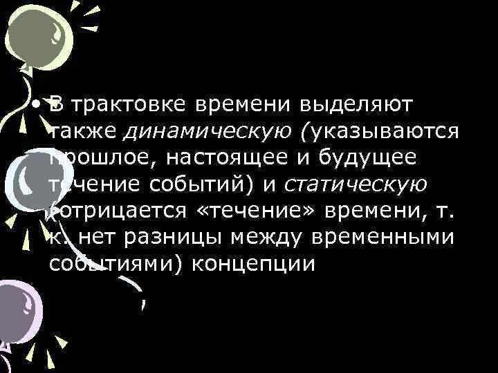  • В трактовке времени выделяют также динамическую (указываются прошлое, настоящее и будущее течение
