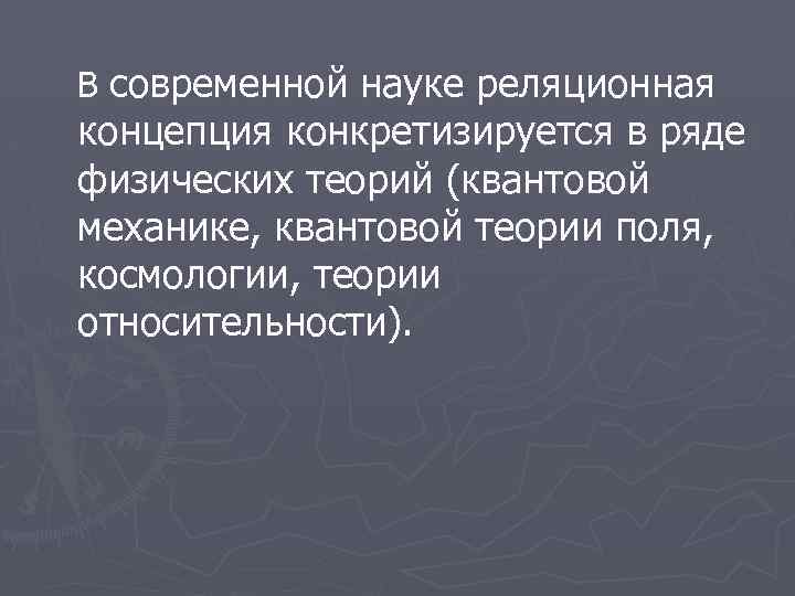 В современной науке реляционная концепция конкретизируется в ряде физических теорий (квантовой механике, квантовой теории