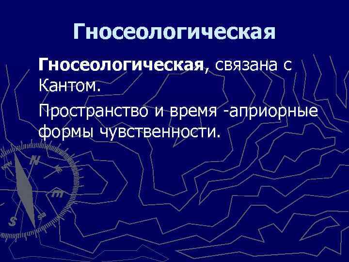 Гносеологическая, связана с Кантом. Пространство и время априорные формы чувственности. 