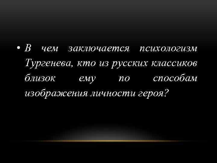  • В чем заключается психологизм Тургенева, кто из русских классиков близок ему по