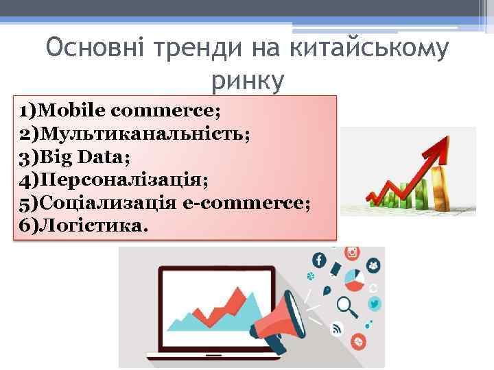 Основні тренди на китайському ринку 1)Mobile commerce; 2)Мультиканальність; 3)Big Data; 4)Персоналізація; 5)Соціализація e-commerce; 6)Логістика.