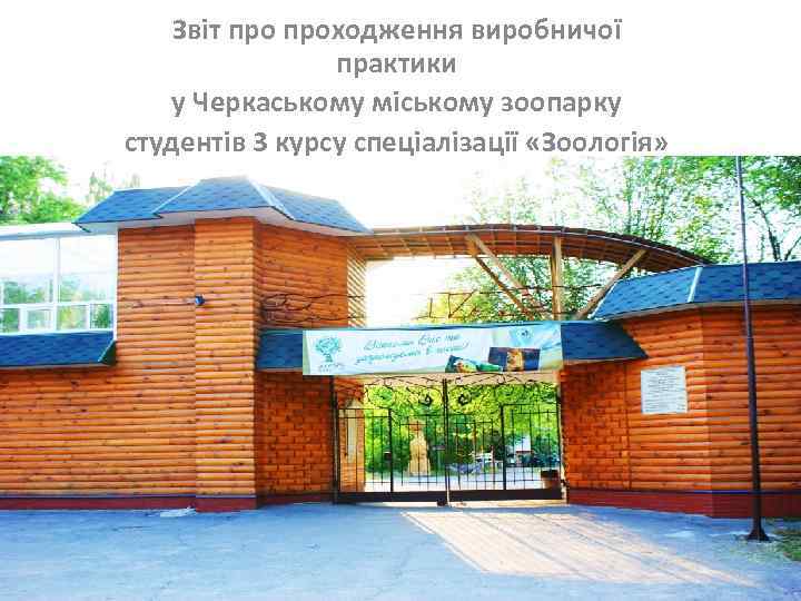 Звіт проходження виробничої практики у Черкаському міському зоопарку студентів 3 курсу спеціалізації «Зоологія» 