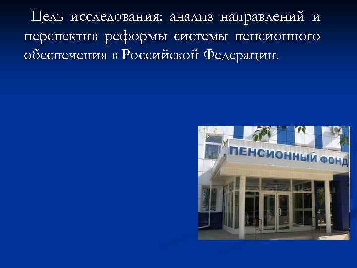 Цель исследования: анализ направлений и перспектив реформы системы пенсионного обеспечения в Российской Федерации. 