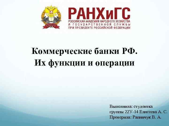 Коммерческие банки РФ. Их функции и операции Выполнила: студентка группы 22 У-14 Елисеева А.