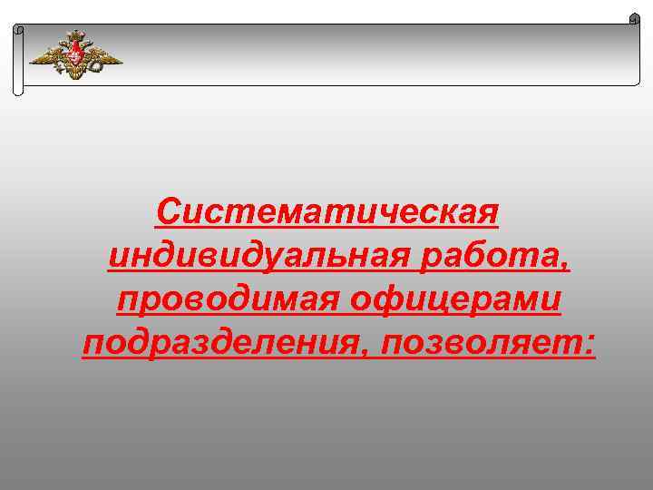 Систематическая индивидуальная работа, проводимая офицерами подразделения, позволяет: 