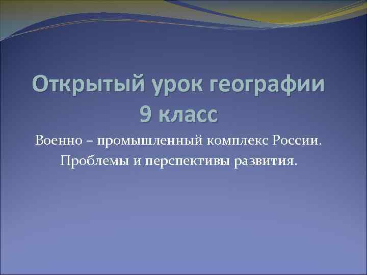 Открытый урок географии 9 класс Военно – промышленный комплекс России. Проблемы и перспективы развития.