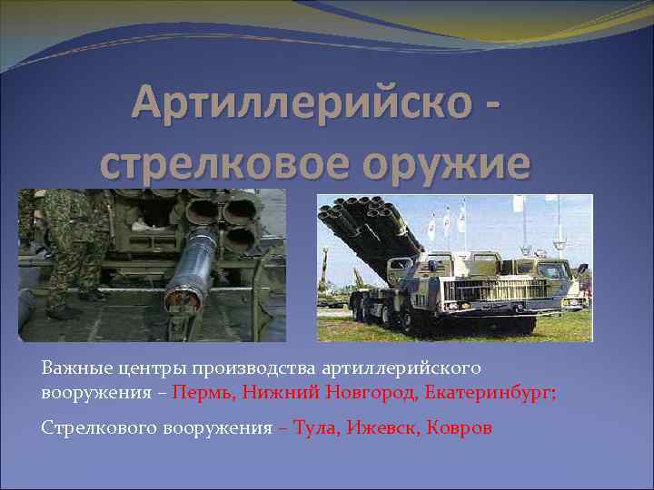 Артиллерийско стрелковое оружие Важные центры производства артиллерийского вооружения – Пермь, Нижний Новгород, Екатеринбург; Стрелкового
