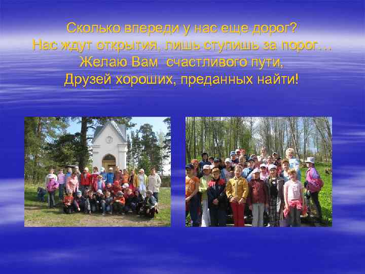 Сколько впереди у нас еще дорог? Нас ждут открытия, лишь ступишь за порог… Желаю