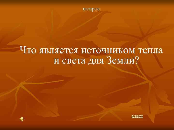 вопрос Что является источником тепла и света для Земли? ответ 