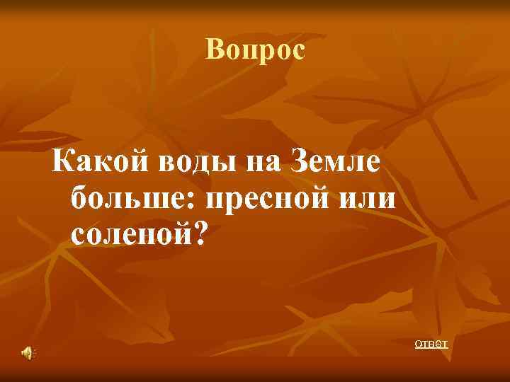 Вопрос Какой воды на Земле больше: пресной или соленой? ответ 