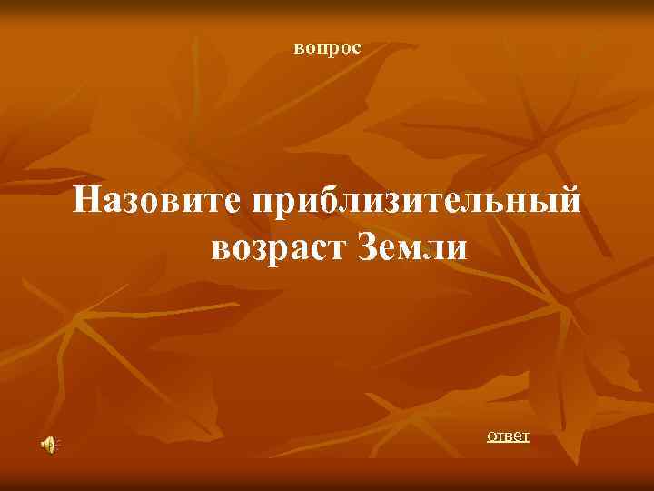 вопрос Назовите приблизительный возраст Земли ответ 
