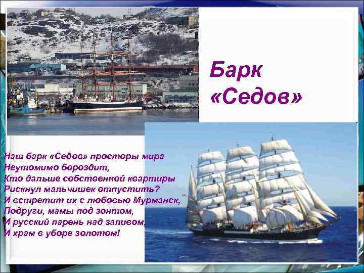 Барк «Седов» Наш барк «Седов» просторы мира Неутомимо бороздит, Кто дальше собственной квартиры Рискнул