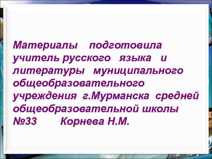 Материалы подготовила учитель русского языка и литературы муниципального общеобразовательного учреждения г. Мурманска средней общеобразовательной