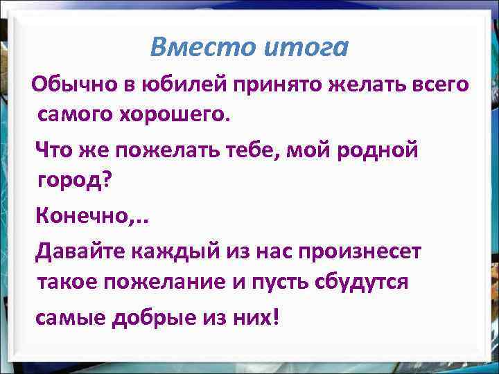 Вместо итога Обычно в юбилей принято желать всего самого хорошего. Что же пожелать тебе,