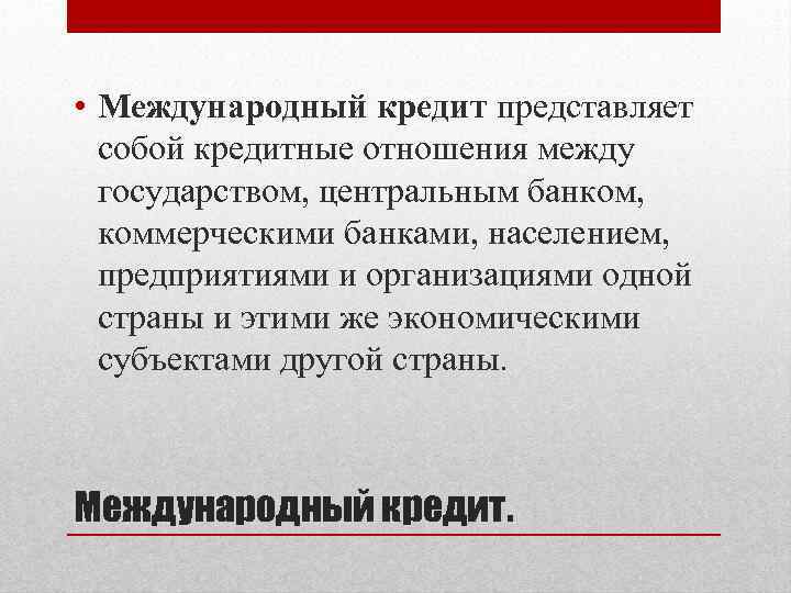  • Международный кредит представляет собой кредитные отношения между государством, центральным банком, коммерческими банками,