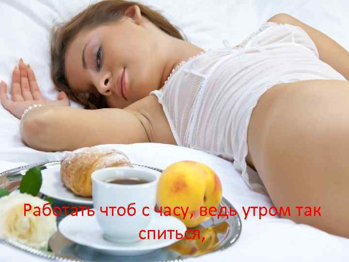 Работать чтоб с часу, ведь утром так спиться, 
