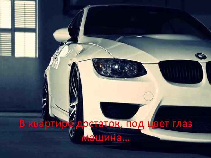 В квартире достаток, под цвет глаз машина… 