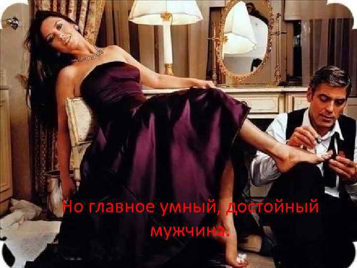 Но главное умный, достойный мужчина. 