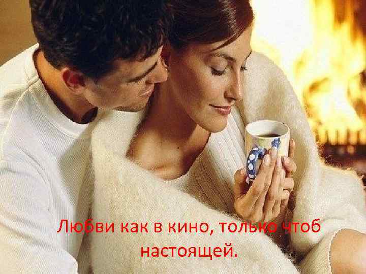 Любви как в кино, только чтоб настоящей. 