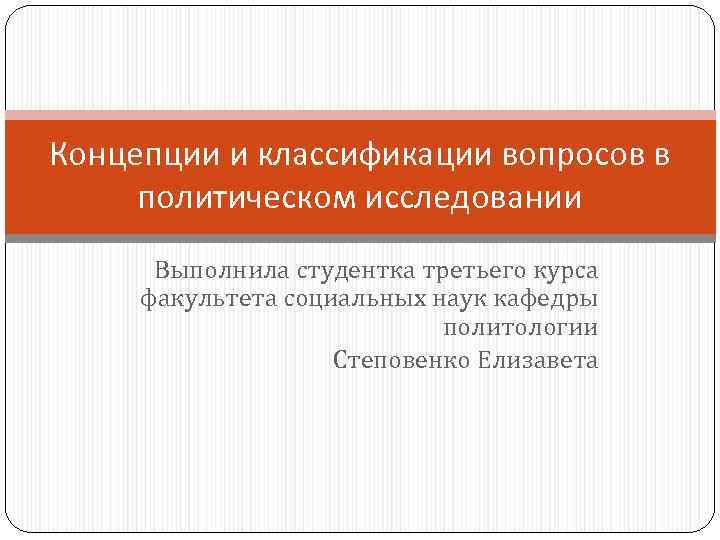 Концепции и классификации вопросов в политическом исследовании Выполнила студентка третьего курса факультета социальных наук