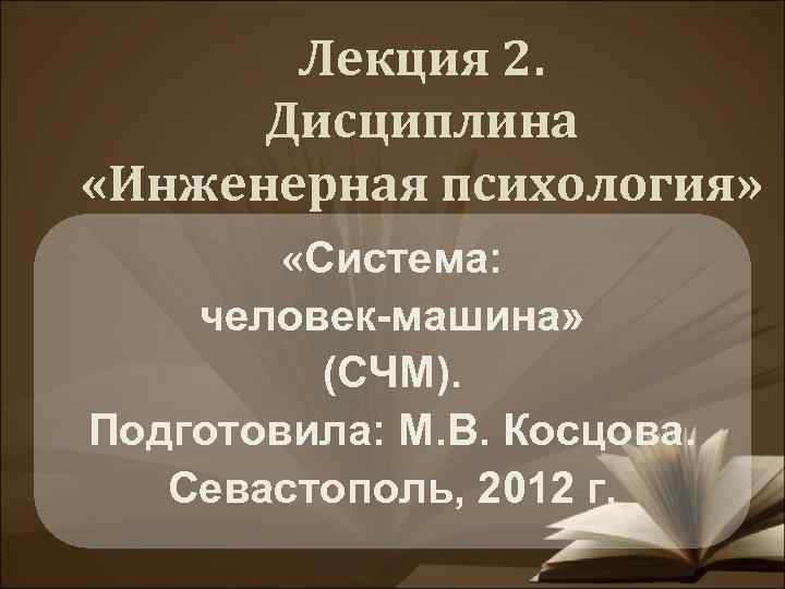 Лекция 2. Дисциплина «Инженерная психология» «Cистема: человек-машина» (СЧМ). Подготовила: М. В. Косцова. Севастополь, 2012