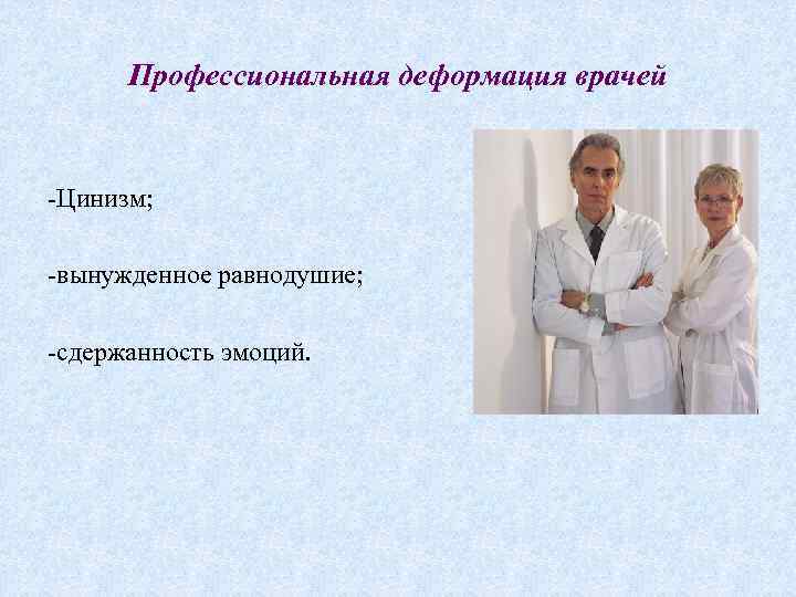 Профессиональная деформация врачей -Цинизм; -вынужденное равнодушие; -сдержанность эмоций. 