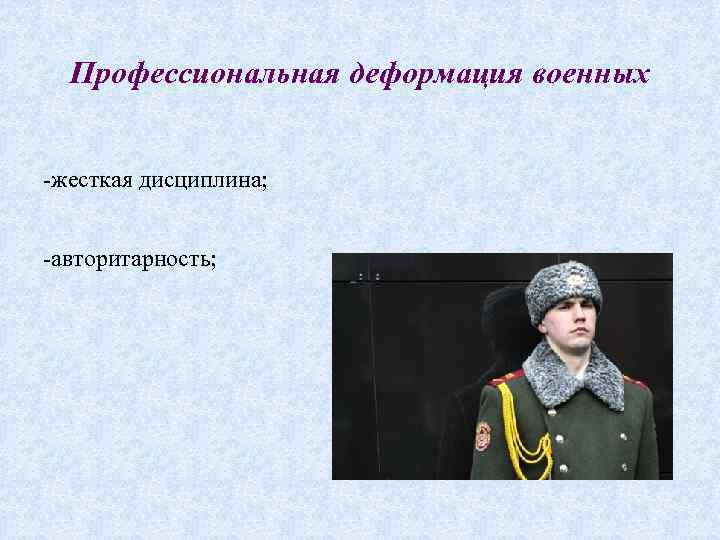 Профессиональная деформация военных -жесткая дисциплина; -авторитарность; 
