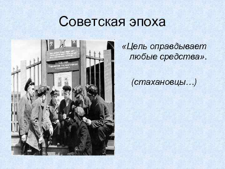 Советская эпоха «Цель оправдывает любые средства» . (стахановцы…) 