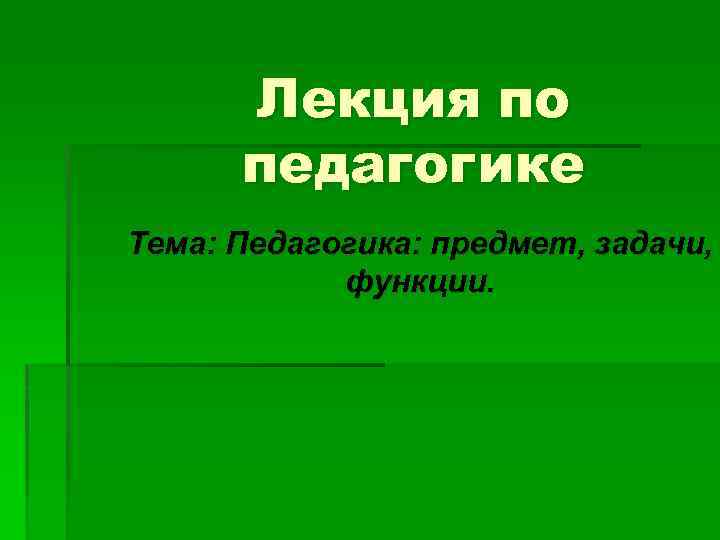 Лекция по педагогике Тема: Педагогика: предмет, задачи, функции. 