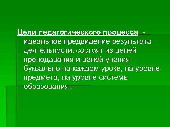 Цели педагогического процесса идеальное предвидение результата деятельности, состоят из целей преподавания и целей учения