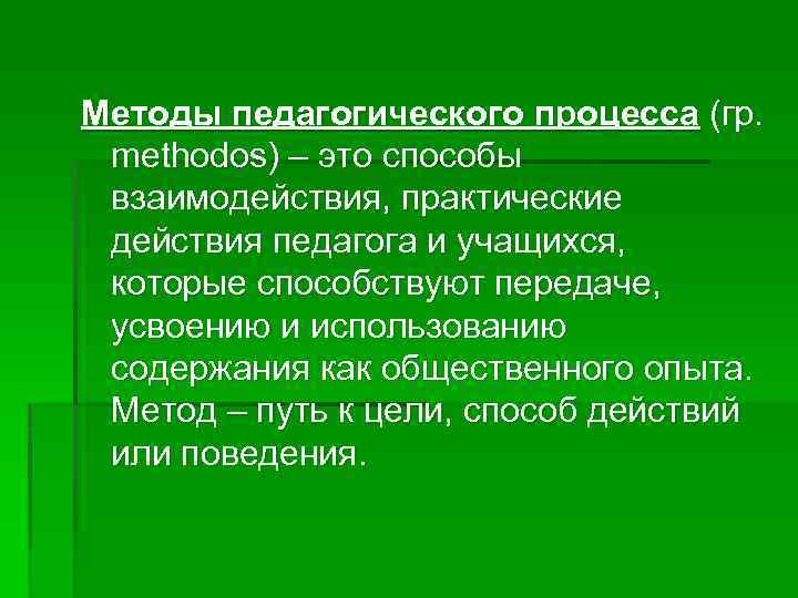 Методы педагогического процесса (гр. methodos) – это способы взаимодействия, практические действия педагога и учащихся,