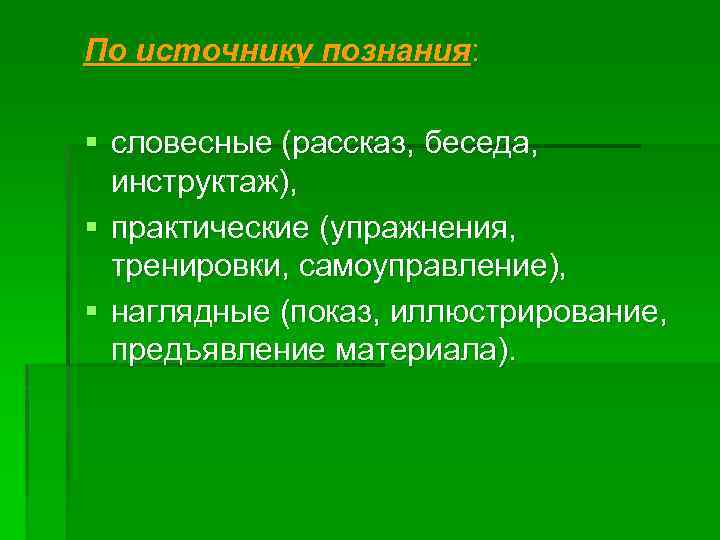 По источнику познания: § словесные (рассказ, беседа, инструктаж), § практические (упражнения, тренировки, самоуправление), §