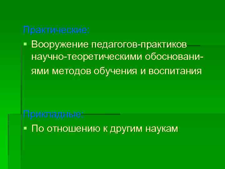 Практические: § Вооружение педагогов-практиков научно-теоретическими обоснованиями методов обучения и воспитания Прикладные: § По отношению