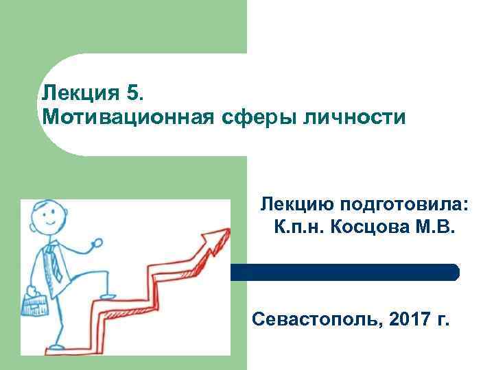 Лекция 5. Мотивационная сферы личности Лекцию подготовила: К. п. н. Косцова М. В. Севастополь,