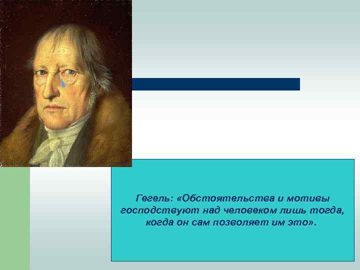 Гегель: «Обстоятельства и мотивы господствуют над человеком лишь тогда, когда он сам позволяет им