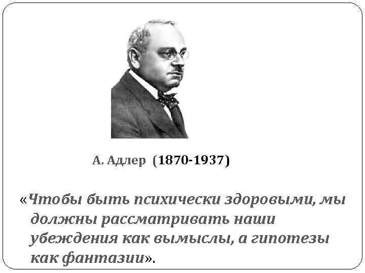  А. Адлер (1870 -1937) «Чтобы быть психически здоровыми, мы должны рассматривать наши убеждения