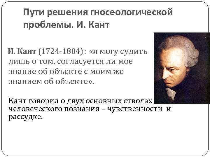 Пути решения гносеологической проблемы. И. Кант (1724 -1804) : «я могу судить лишь о